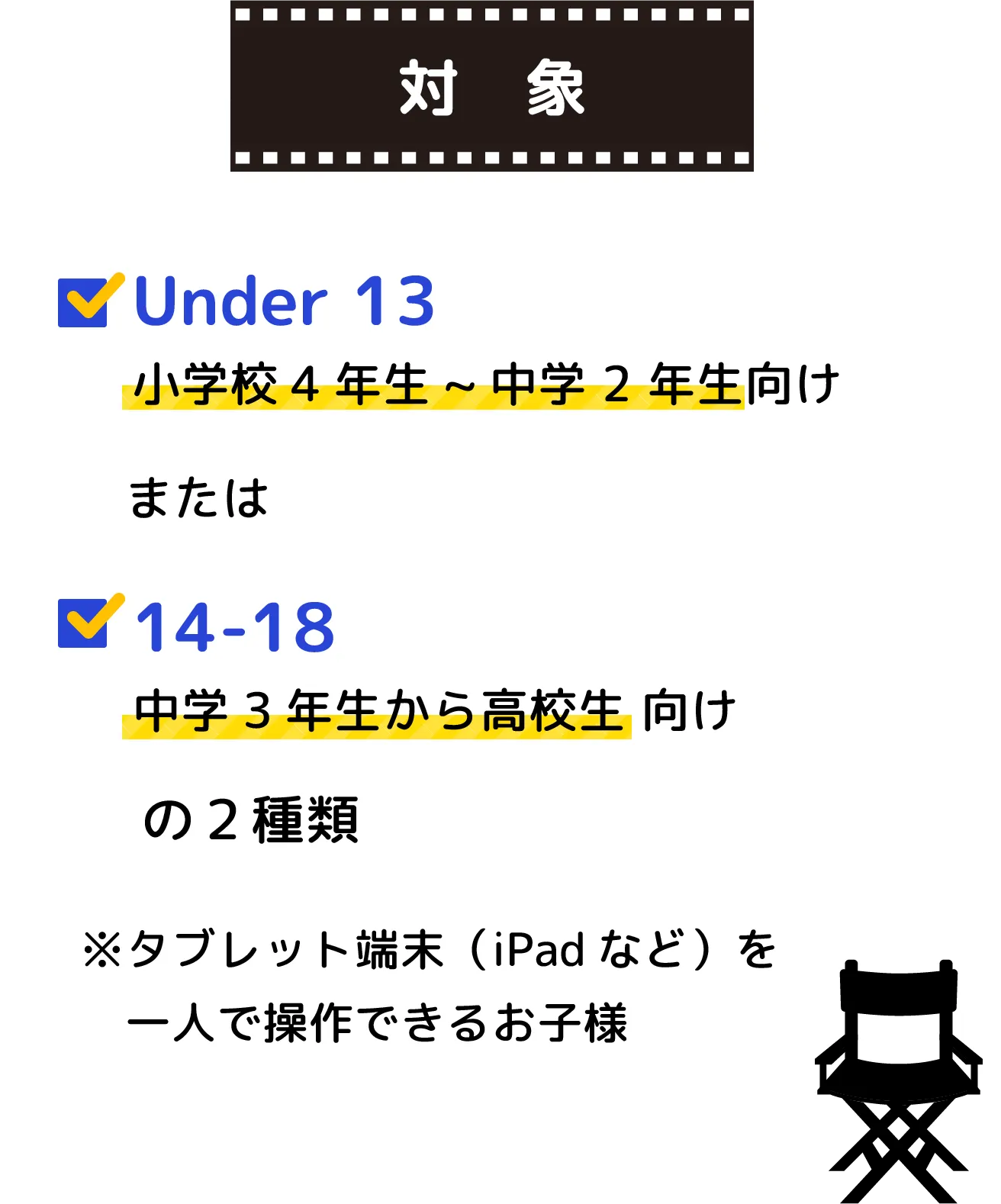 小学校4年生から中学2年生まで向け、または中学3年生から高校生向けの２種類※タブレット端末（iPadなど）を一人で操作できるお子様