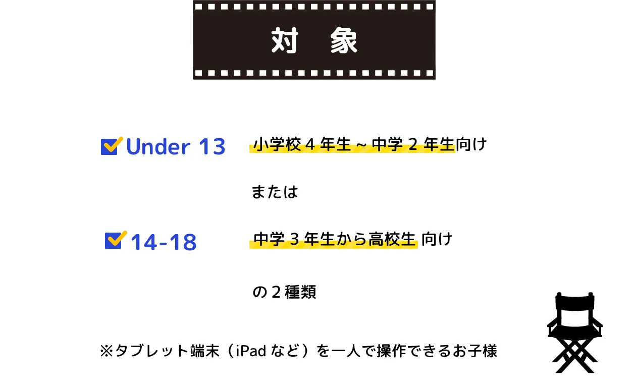 小学校4年生から中学2年生まで向け、または中学3年生から高校生向けの２種類※タブレット端末（iPadなど）を一人で操作できるお子様