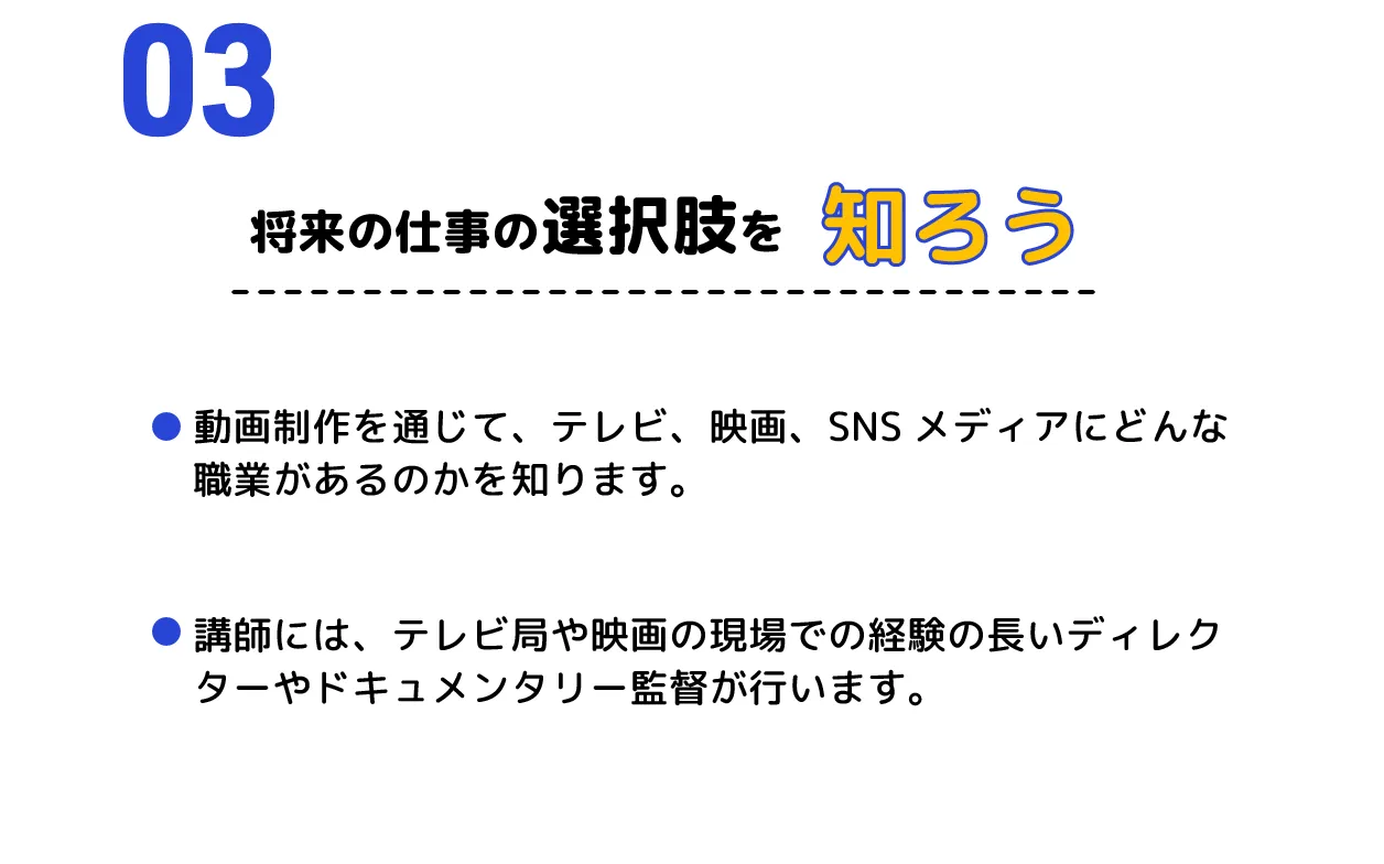 ３、将来の仕事の選択肢を知ろう　動画制作を通じて、テレビ、映画、SNSメディアにどんな職業があるのかを知ります。講師には、テレビ局や映画の現場での経験の長いディレクターやドキュメンタリー監督が行います。