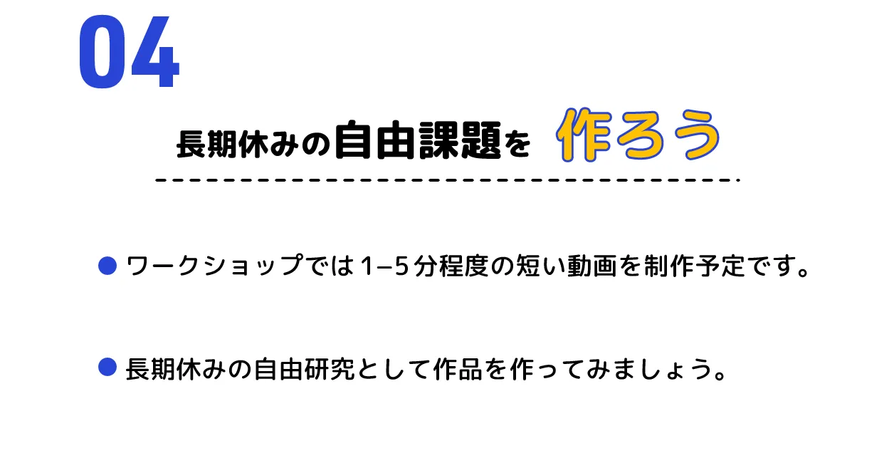 ４、長期休みの自由課題を作ろう　ワークショップでは1−5分程度の短い動画を制作予定です。長期休みの自由研究として作品を作ってみましょう。